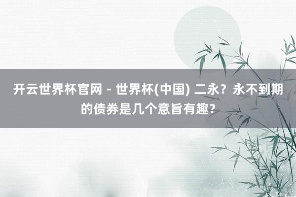 開云世界杯官網(wǎng) - 世界杯(中國) 二永？永不到期的債券是幾個(gè)意旨有趣？