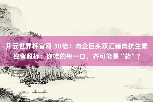 開云世界杯官網(wǎng) 38倍！肉企巨頭雙匯豬肉抗生素殘留超標(biāo)：你吃的每一口，齊可能是“藥”？