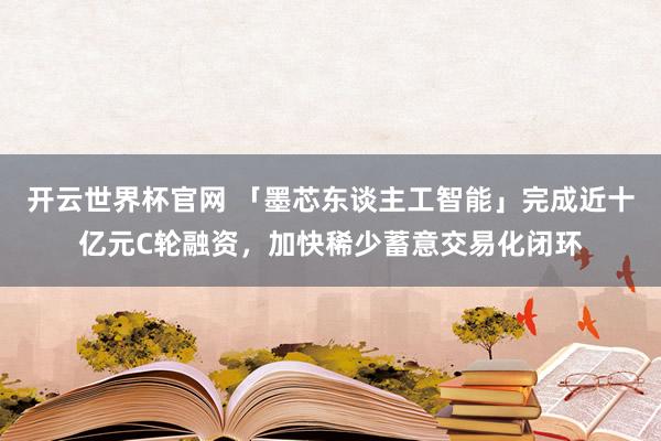 開云世界杯官網 「墨芯東談主工智能」完成近十億元C輪融資，加快稀少蓄意交易化閉環