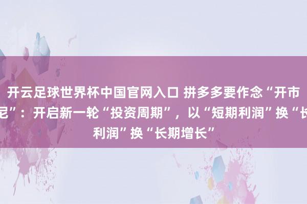 開云足球世界杯中國官網(wǎng)入口 拼多多要作念“開市客+迪士尼”:開啟新一輪“投資周期”,以“短期利潤”換“長期增長”