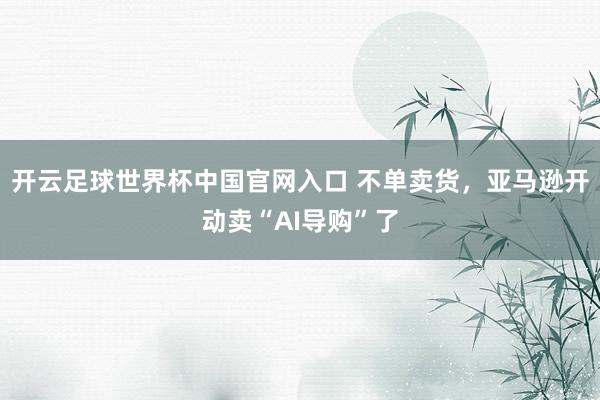 開云足球世界杯中國(guó)官網(wǎng)入口 不單賣貨，亞馬遜開動(dòng)賣“AI導(dǎo)購(gòu)”了