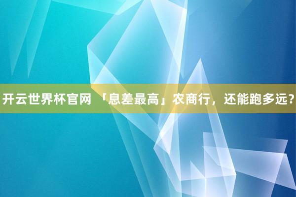 開云世界杯官網(wǎng) 「息差最高」農(nóng)商行，還能跑多遠(yuǎn)？