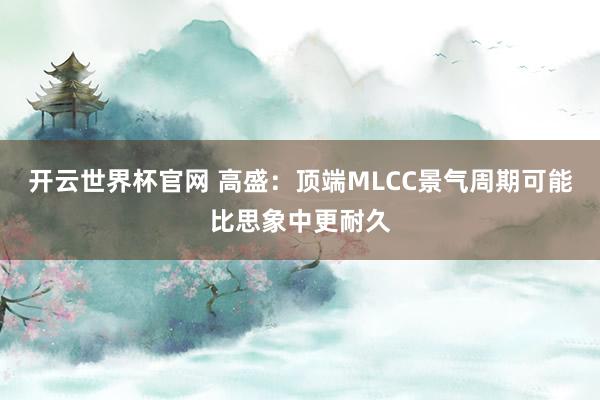 開云世界杯官網 高盛：頂端MLCC景氣周期可能比思象中更耐久
