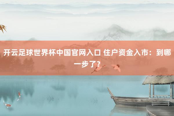 開云足球世界杯中國官網入口 住戶資金入市：到哪一步了？