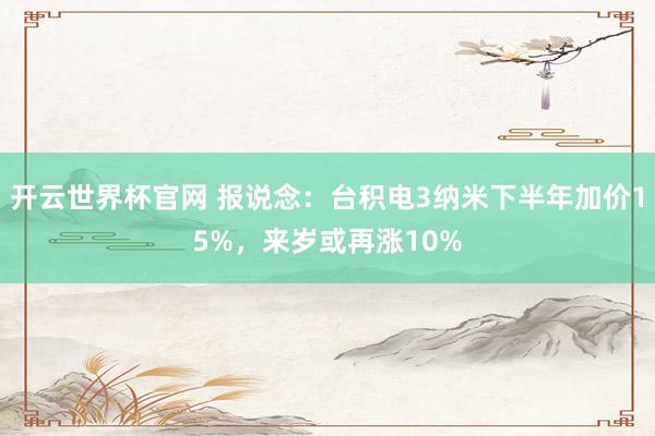開云世界杯官網 報說念：臺積電3納米下半年加價15%，來歲或再漲10%