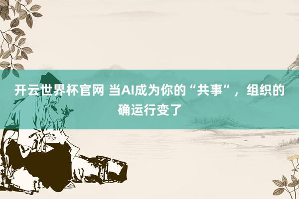 開云世界杯官網(wǎng) 當(dāng)AI成為你的“共事”，組織的確運(yùn)行變了