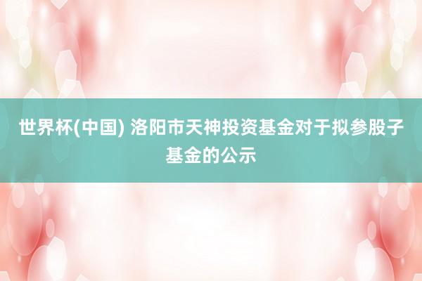 世界杯(中國) 洛陽市天神投資基金對于擬參股子基金的公示