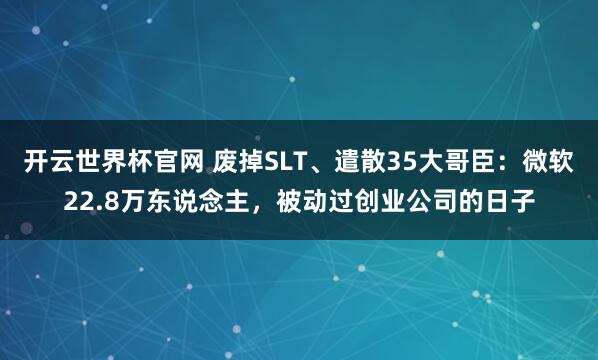 開云世界杯官網 廢掉SLT、遣散35大哥臣：微軟22.8萬東說念主，被動過創業公司的日子