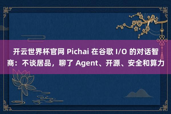 開云世界杯官網 Pichai 在谷歌 I/O 的對話智商：不談居品，聊了 Agent、開源、安全和算力