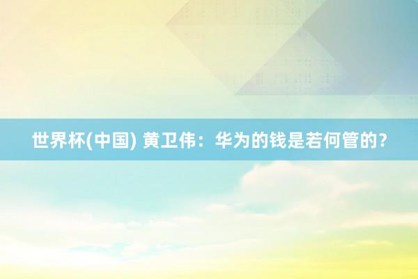 世界杯(中國) 黃衛(wèi)偉：華為的錢是若何管的？