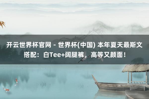 開云世界杯官網 - 世界杯(中國) 本年夏天最斯文搭配：白Tee+闊腿褲，高等又顏面！