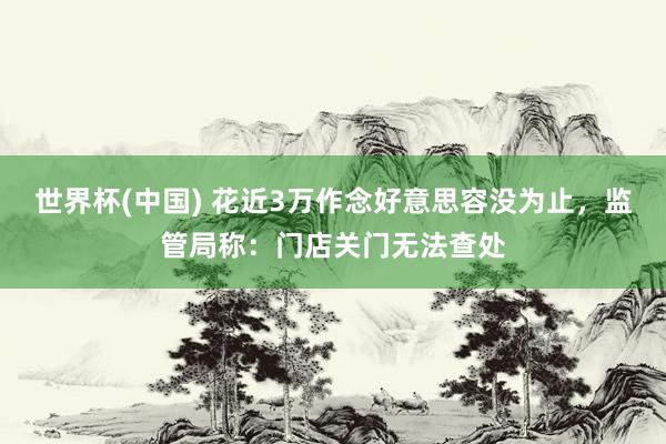 世界杯(中國) 花近3萬作念好意思容沒為止，監(jiān)管局稱：門店關(guān)門無法查處