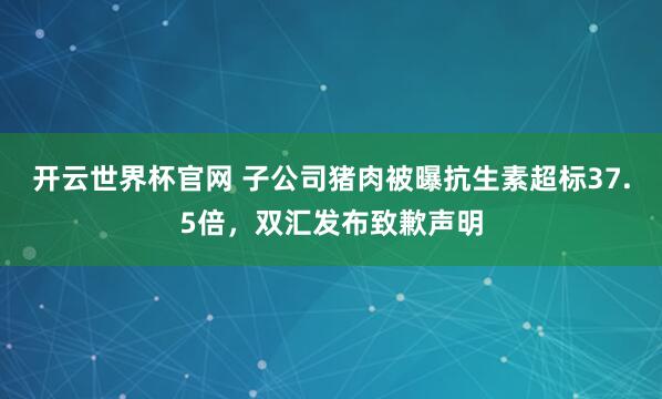 開云世界杯官網 子公司豬肉被曝抗生素超標37.5倍，雙匯發布致歉聲明