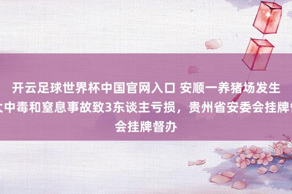 開云足球世界杯中國官網入口 安順一養豬場發生較大中毒和窒息事故致3東談主虧損，貴州省安委會掛牌督辦