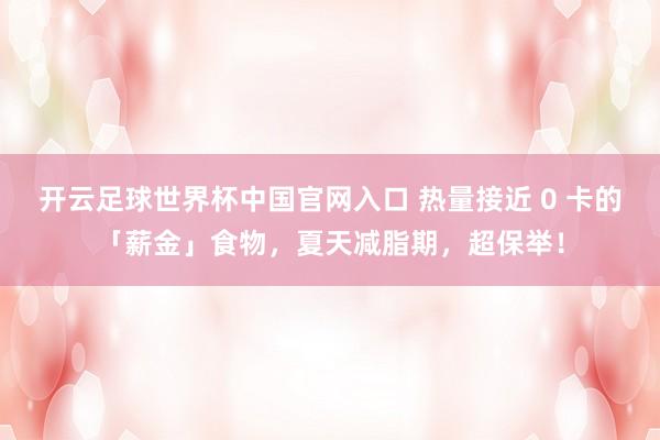 開云足球世界杯中國官網入口 熱量接近 0 卡的「薪金」食物，夏天減脂期，超保舉！