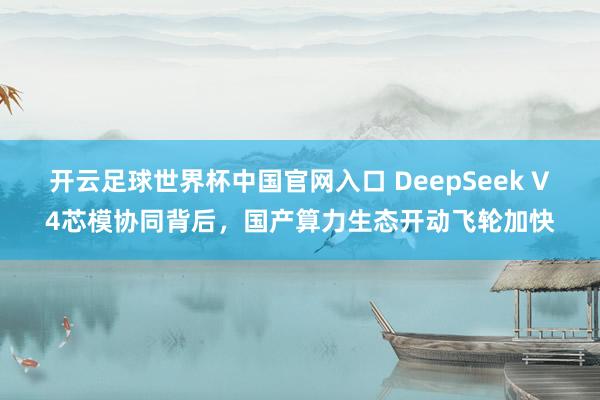 開云足球世界杯中國官網(wǎng)入口 DeepSeek V4芯模協(xié)同背后，國產(chǎn)算力生態(tài)開動飛輪加快