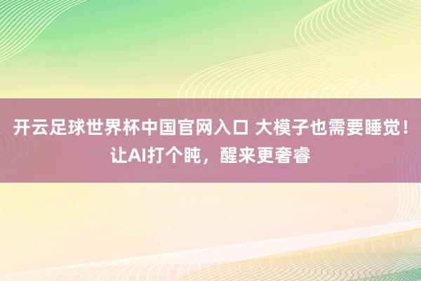開云足球世界杯中國官網入口 大模子也需要睡覺！讓AI打個盹，醒來更奢睿