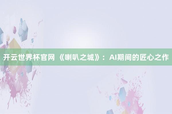 開(kāi)云世界杯官網(wǎng) 《喇叭之城》：AI期間的匠心之作