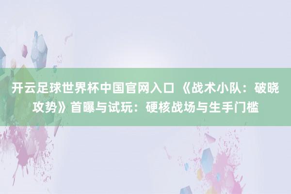 開云足球世界杯中國官網入口 《戰術小隊：破曉攻勢》首曝與試玩：硬核戰場與生手門檻