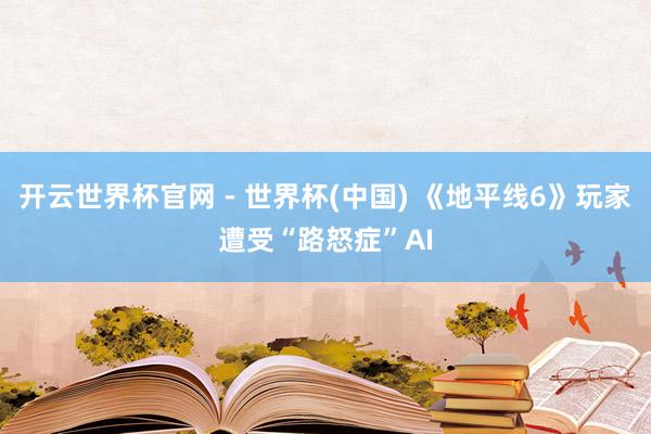 開云世界杯官網 - 世界杯(中國) 《地平線6》玩家遭受“路怒癥”AI
