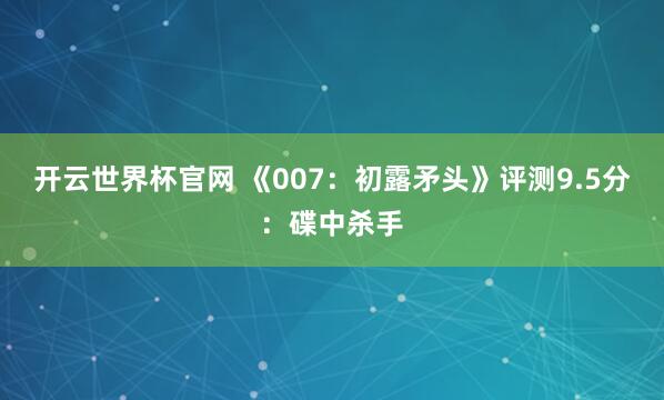 開云世界杯官網 《007：初露矛頭》評測9.5分：碟中殺手