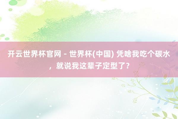 開云世界杯官網 - 世界杯(中國) 憑啥我吃個碳水，就說我這輩子定型了？