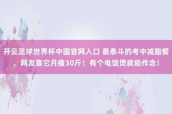 開云足球世界杯中國官網入口 最泰斗的考中減脂餐，網友靠它月瘦30斤！有個電飯煲就能作念！