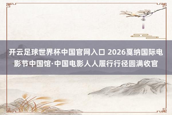 開云足球世界杯中國官網(wǎng)入口 2026戛納國際電影節(jié)中國館·中國電影人人履行行徑圓滿收官