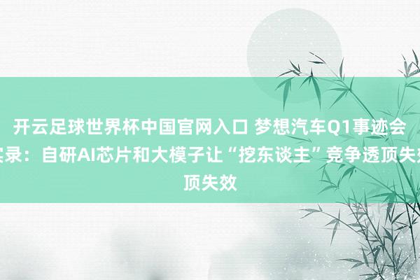 開云足球世界杯中國官網入口 夢想汽車Q1事跡會實錄：自研AI芯片和大模子讓“挖東談主”競爭透頂失效