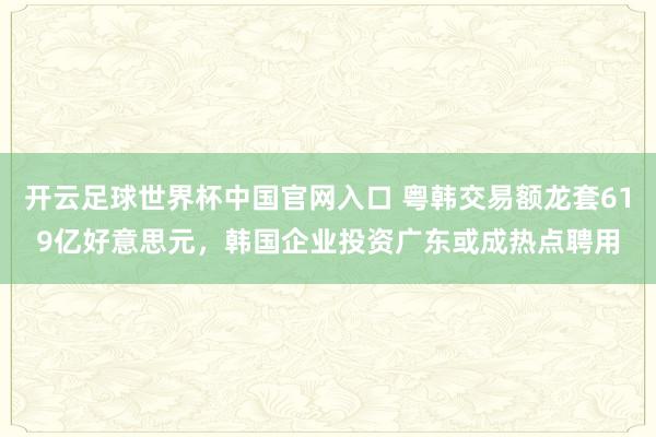 開云足球世界杯中國官網入口 粵韓交易額龍套619億好意思元，韓國企業投資廣東或成熱點聘用