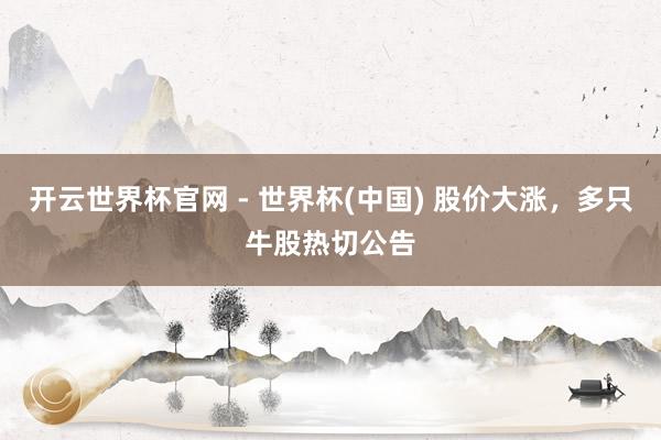 開云世界杯官網 - 世界杯(中國) 股價大漲，多只牛股熱切公告
