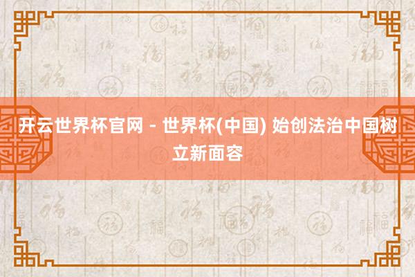 開云世界杯官網 - 世界杯(中國) 始創法治中國樹立新面容
