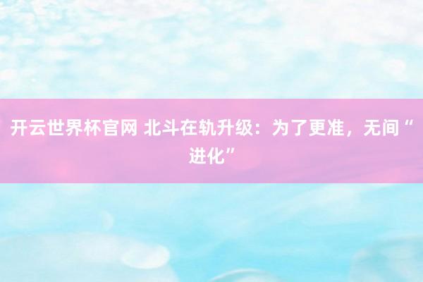 開云世界杯官網 北斗在軌升級：為了更準，無間“進化”