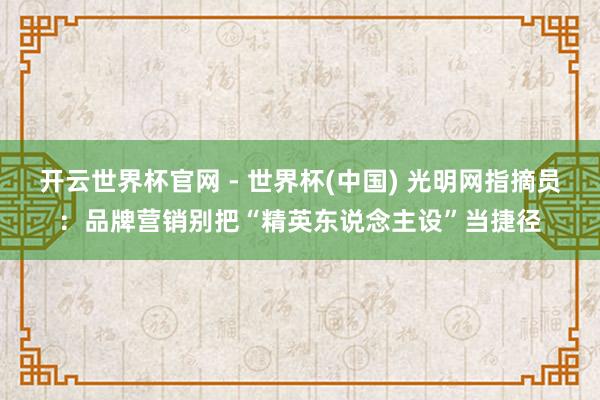 開云世界杯官網 - 世界杯(中國) 光明網指摘員：品牌營銷別把“精英東說念主設”當捷徑