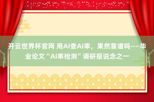 開云世界杯官網 用AI查AI率，果然靠譜嗎——畢業論文“AI率檢測”調研報說念之一