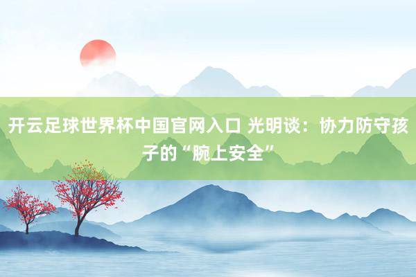 開云足球世界杯中國官網(wǎng)入口 光明談：協(xié)力防守孩子的“腕上安全”