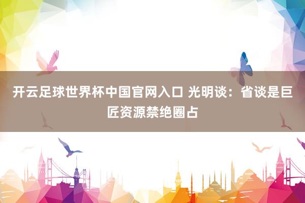 開云足球世界杯中國官網入口 光明談:省談是巨匠資源禁絕圈占