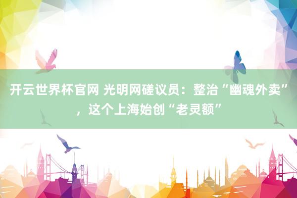 開云世界杯官網 光明網磋議員：整治“幽魂外賣”，這個上海始創“老靈額”