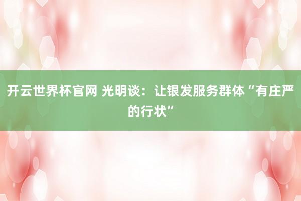 開云世界杯官網(wǎng) 光明談：讓銀發(fā)服務(wù)群體“有莊嚴(yán)的行狀”