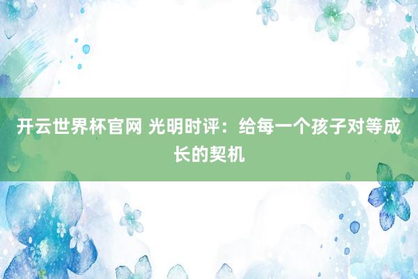 開云世界杯官網(wǎng) 光明時(shí)評(píng)：給每一個(gè)孩子對(duì)等成長(zhǎng)的契機(jī)