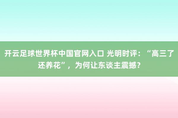 開云足球世界杯中國(guó)官網(wǎng)入口 光明時(shí)評(píng)：“高三了還養(yǎng)花”，為何讓東談主震撼？
