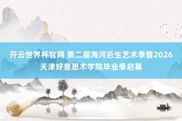 開云世界杯官網(wǎng) 第二屆海河后生藝術(shù)季暨2026天津好意思術(shù)學(xué)院畢業(yè)季啟幕
