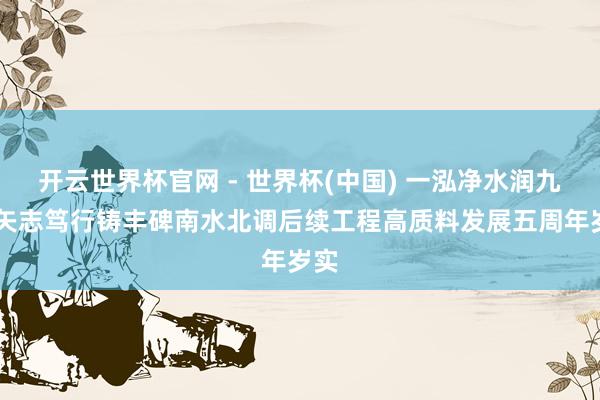 開云世界杯官網 - 世界杯(中國) 一泓凈水潤九囿 矢志篤行鑄豐碑南水北調后續工程高質料發展五周年歲實