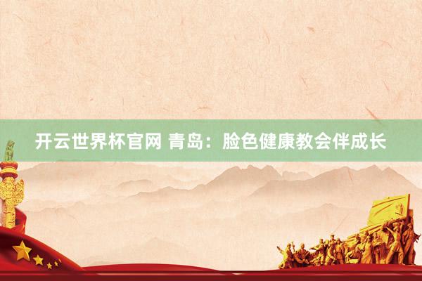 開(kāi)云世界杯官網(wǎng) 青島：臉色健康教會(huì)伴成長(zhǎng)
