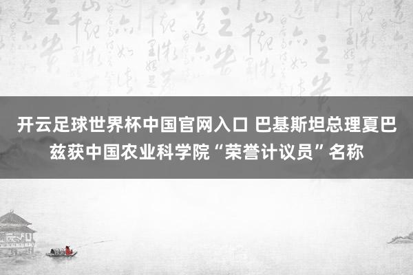 開云足球世界杯中國官網入口 巴基斯坦總理夏巴茲獲中國農業科學院“榮譽計議員”名稱