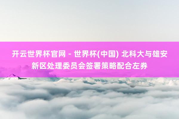 開云世界杯官網 - 世界杯(中國) 北科大與雄安新區處理委員會簽署策略配合左券