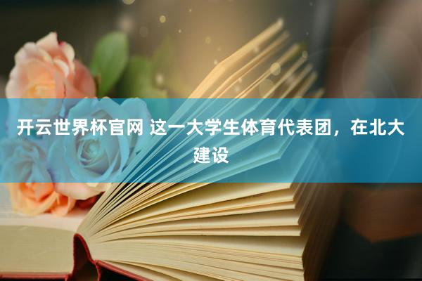 開云世界杯官網 這一大學生體育代表團，在北大建設