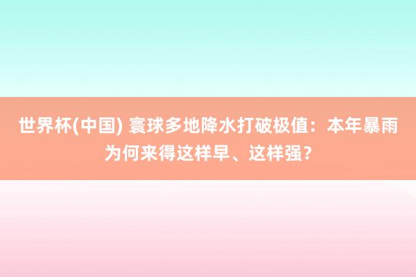 世界杯(中國) 寰球多地降水打破極值：本年暴雨為何來得這樣早、這樣強？