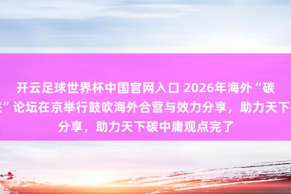 開云足球世界杯中國官網入口 2026年海外“碳中庸與動力智聯”論壇在京舉行鼓吹海外合營與效力分享，助力天下碳中庸觀點完了