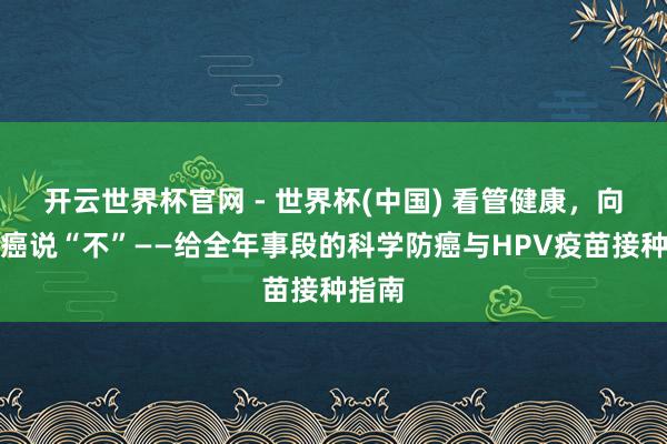 開云世界杯官網 - 世界杯(中國) 看管健康，向宮頸癌說“不”——給全年事段的科學防癌與HPV疫苗接種指南